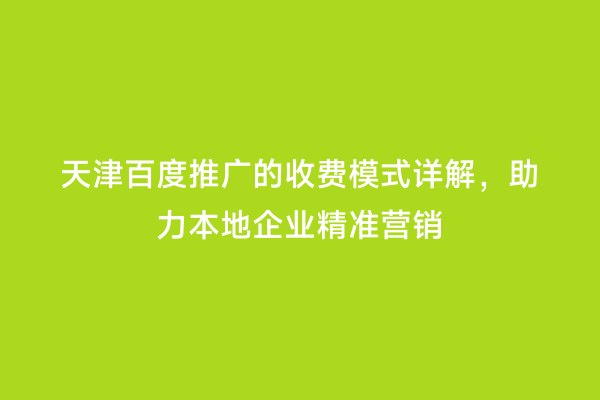 天津百度推广的收费模式详解，助力本地企业精准营销