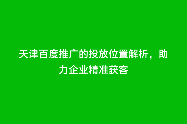 天津百度推广的投放位置解析，助力企业精准获客