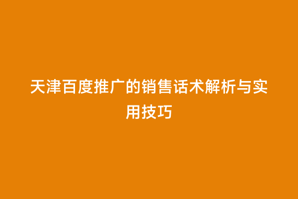 天津百度推广的销售话术解析与实用技巧