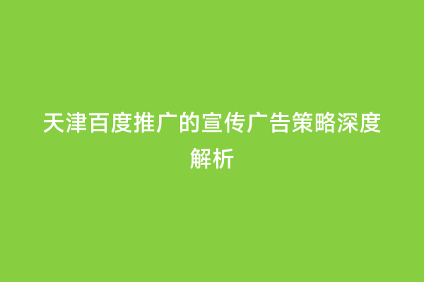 天津百度推广的宣传广告策略深度解析