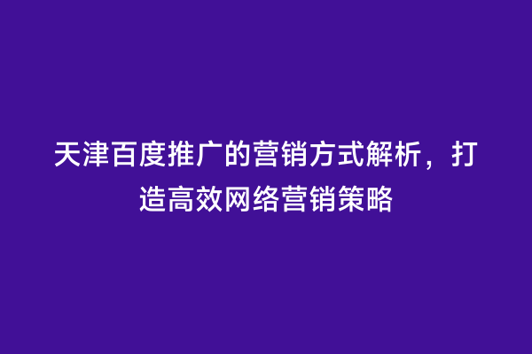 天津百度推广的营销方式解析，打造高效网络营销策略