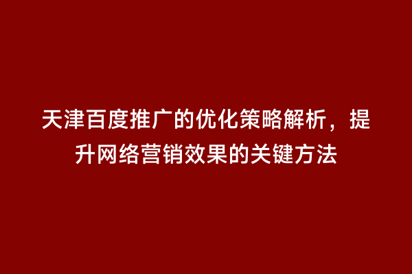 天津百度推广的优化策略解析，提升网络营销效果的关键方法