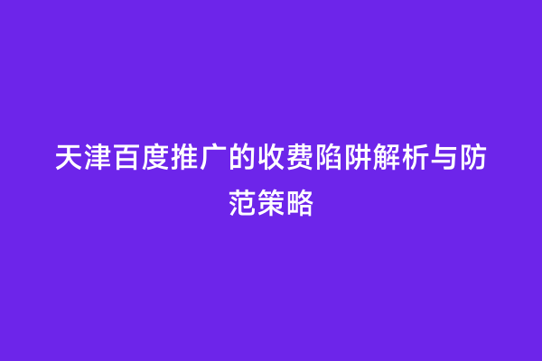 天津百度推广的收费陷阱解析与防范策略