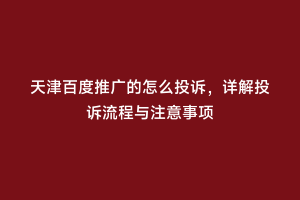 天津百度推广的怎么投诉，详解投诉流程与注意事项