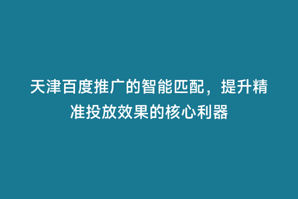 天津百度推广的智能匹配，提升精准投放效果的核心利器