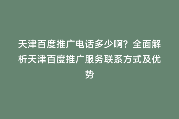 天津百度推广电话多少啊？全面解析天津百度推广服务联系方式及优势