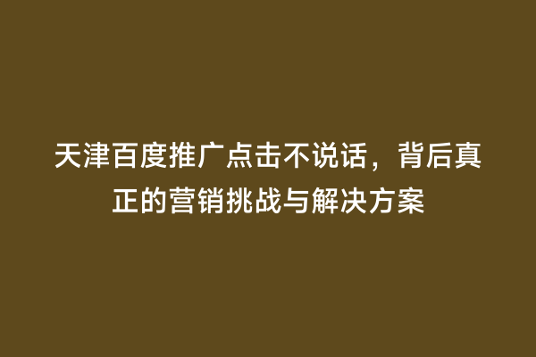 天津百度推广点击不说话，背后真正的营销挑战与解决方案