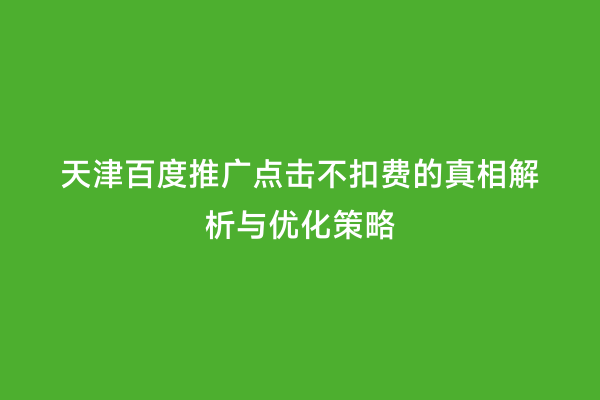 天津百度推广点击不扣费的真相解析与优化策略