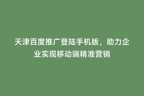 天津百度推广登陆手机版，助力企业实现移动端精准营销