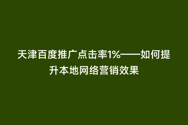 天津百度推广点击率1%——如何提升本地网络营销效果