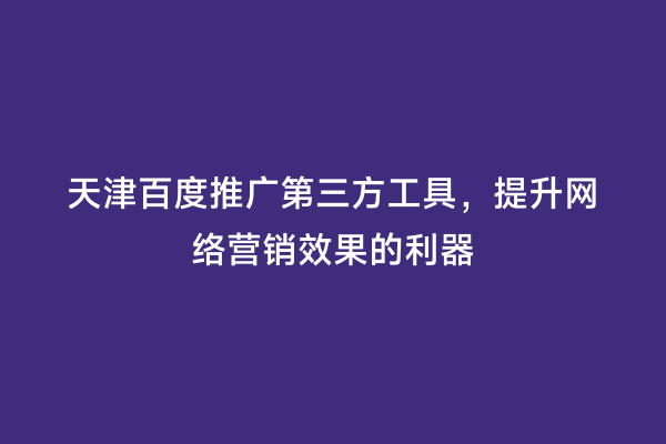 天津百度推广第三方工具，提升网络营销效果的利器