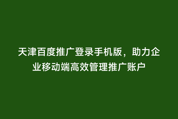 天津百度推广登录手机版，助力企业移动端高效管理推广账户