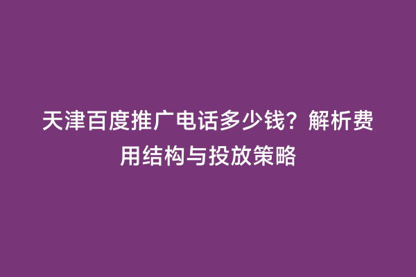 天津百度推广电话多少钱？解析费用结构与投放策略