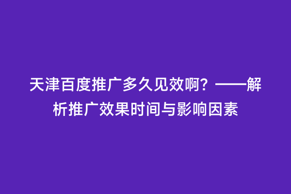 天津百度推广多久见效啊？——解析推广效果时间与影响因素