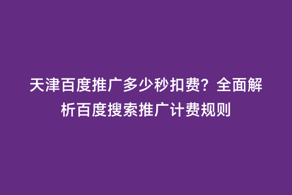 天津百度推广多少秒扣费？全面解析百度搜索推广计费规则