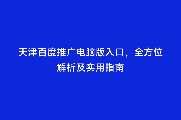 天津百度推广电脑版入口，全方位解析及实用指南
