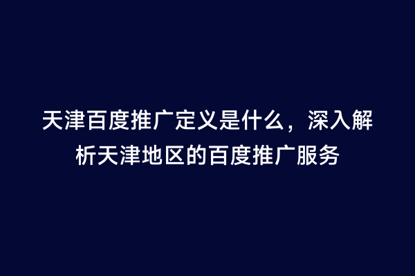 天津百度推广定义是什么，深入解析天津地区的百度推广服务
