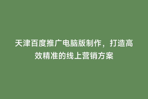 天津百度推广电脑版制作，打造高效精准的线上营销方案