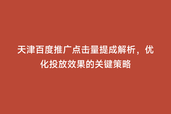 天津百度推广点击量提成解析，优化投放效果的关键策略