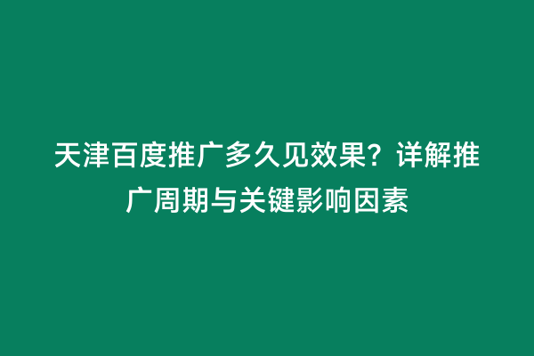 天津百度推广多久见效果？详解推广周期与关键影响因素