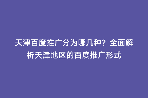 天津百度推广分为哪几种？全面解析天津地区的百度推广形式