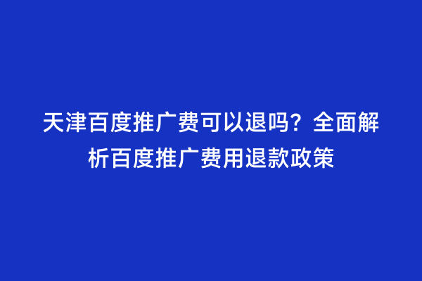 天津百度推广费可以退吗？全面解析百度推广费用退款政策