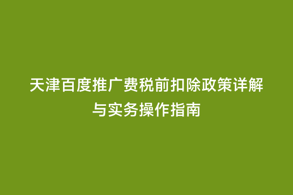 天津百度推广费税前扣除政策详解与实务操作指南