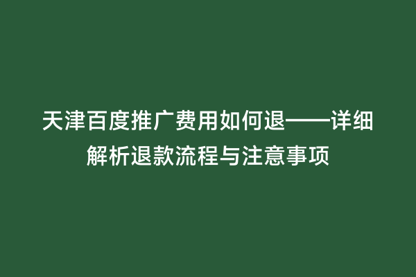 天津百度推广费用如何退——详细解析退款流程与注意事项