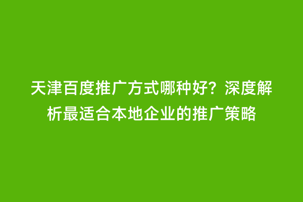 天津百度推广方式哪种好？深度解析最适合本地企业的推广策略