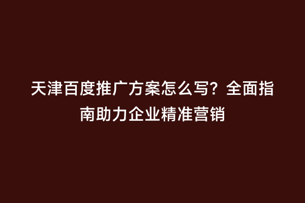 天津百度推广方案怎么写？全面指南助力企业精准营销
