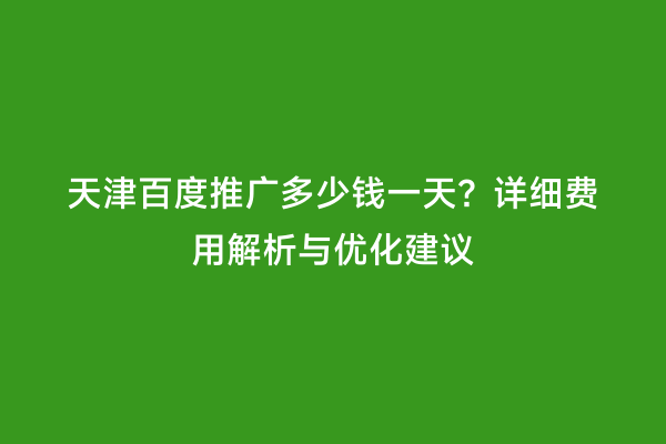 天津百度推广多少钱一天？详细费用解析与优化建议