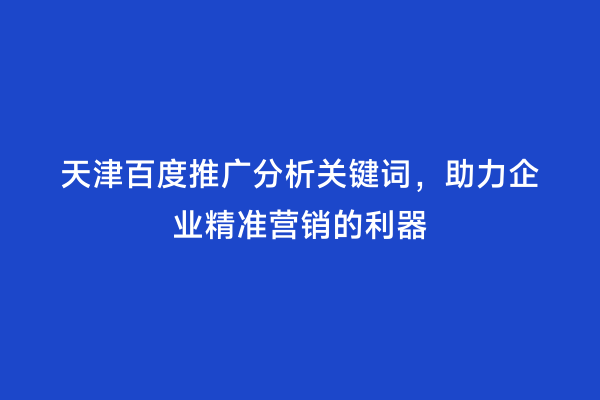 天津百度推广分析关键词，助力企业精准营销的利器