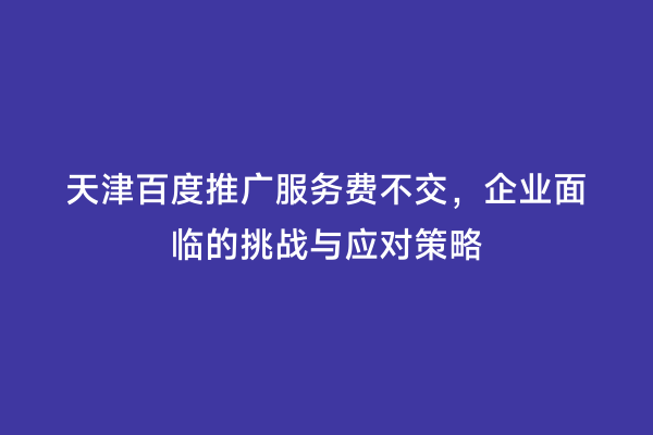 天津百度推广服务费不交，企业面临的挑战与应对策略