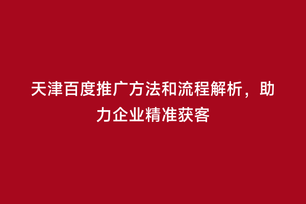 天津百度推广方法和流程解析，助力企业精准获客
