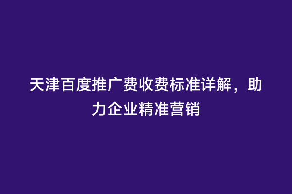 天津百度推广费收费标准详解，助力企业精准营销