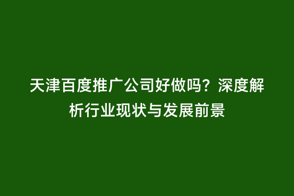 天津百度推广公司好做吗？深度解析行业现状与发展前景