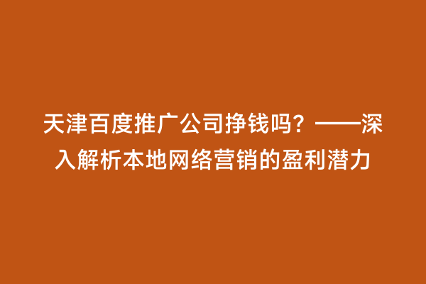 天津百度推广公司挣钱吗？——深入解析本地网络营销的盈利潜力