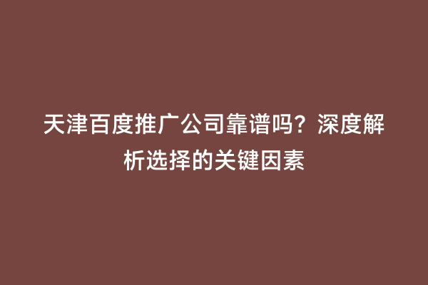 天津百度推广公司靠谱吗？深度解析选择的关键因素