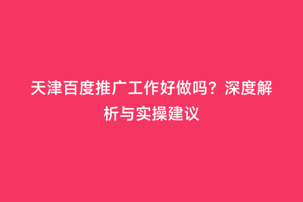 天津百度推广工作好做吗？深度解析与实操建议
