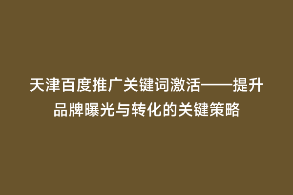 天津百度推广关键词激活——提升品牌曝光与转化的关键策略