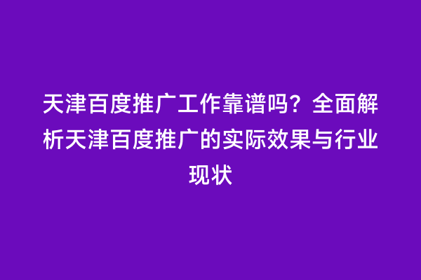 天津百度推广工作靠谱吗？全面解析天津百度推广的实际效果与行业现状