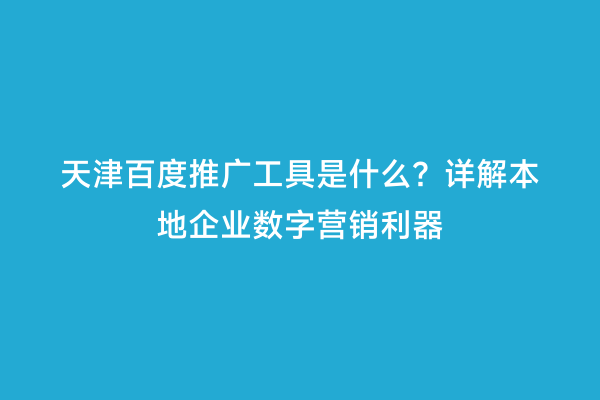 天津百度推广工具是什么？详解本地企业数字营销利器