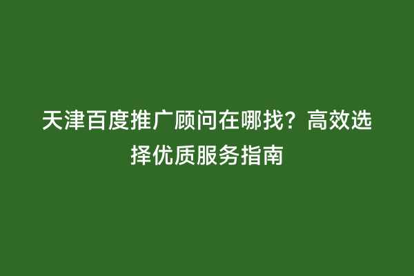 天津百度推广顾问在哪找？高效选择优质服务指南