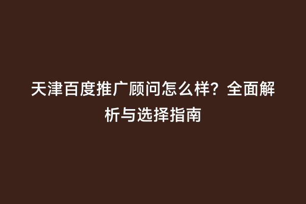 天津百度推广顾问怎么样？全面解析与选择指南