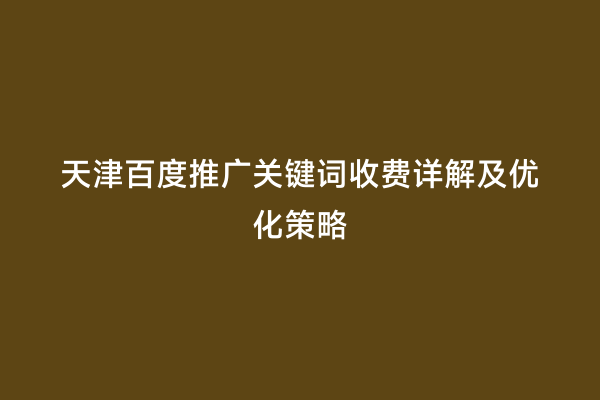 天津百度推广关键词收费详解及优化策略