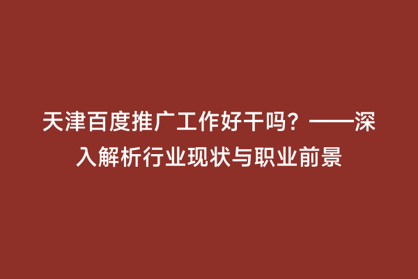 天津百度推广工作好干吗？——深入解析行业现状与职业前景
