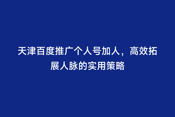 天津百度推广个人号加人，高效拓展人脉的实用策略