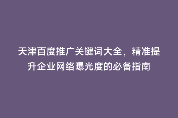 天津百度推广关键词大全，精准提升企业网络曝光度的必备指南