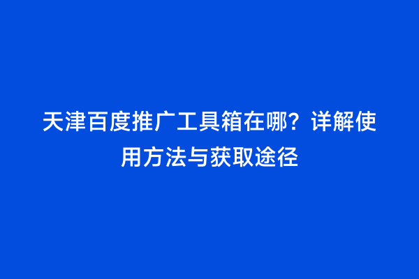 天津百度推广工具箱在哪？详解使用方法与获取途径