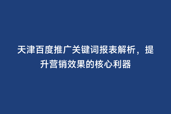天津百度推广关键词报表解析，提升营销效果的核心利器